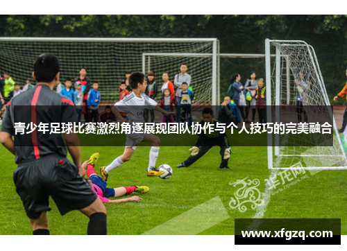 青少年足球比赛激烈角逐展现团队协作与个人技巧的完美融合
