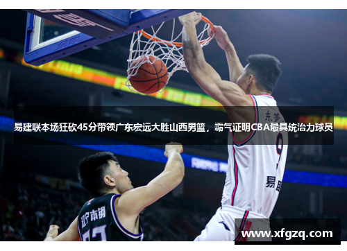 易建联本场狂砍45分带领广东宏远大胜山西男篮，霸气证明CBA最具统治力球员